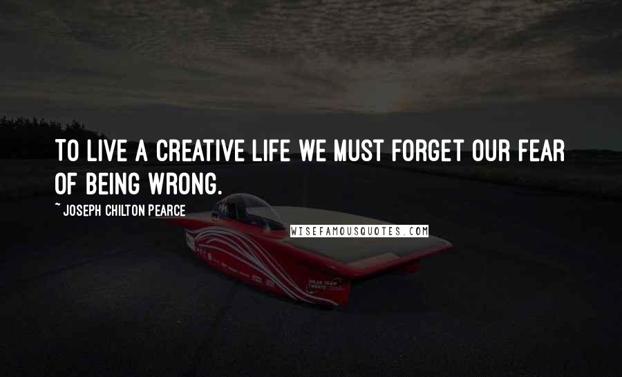 Joseph Chilton Pearce Quotes: To live a creative life we must forget our fear of being wrong.