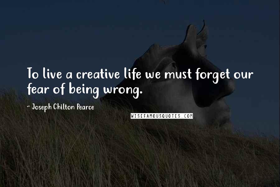 Joseph Chilton Pearce Quotes: To live a creative life we must forget our fear of being wrong.