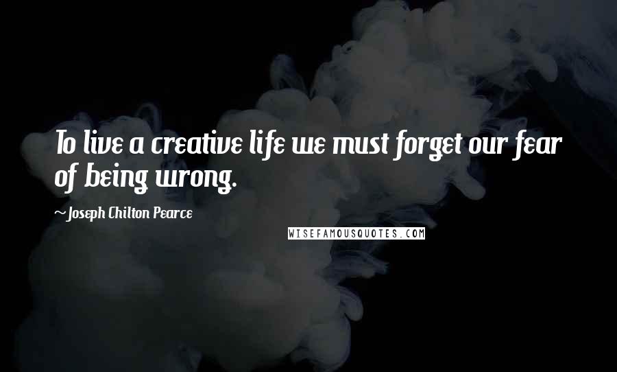 Joseph Chilton Pearce Quotes: To live a creative life we must forget our fear of being wrong.