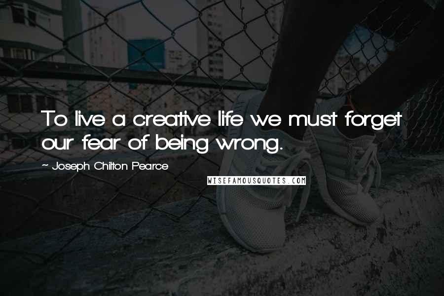 Joseph Chilton Pearce Quotes: To live a creative life we must forget our fear of being wrong.