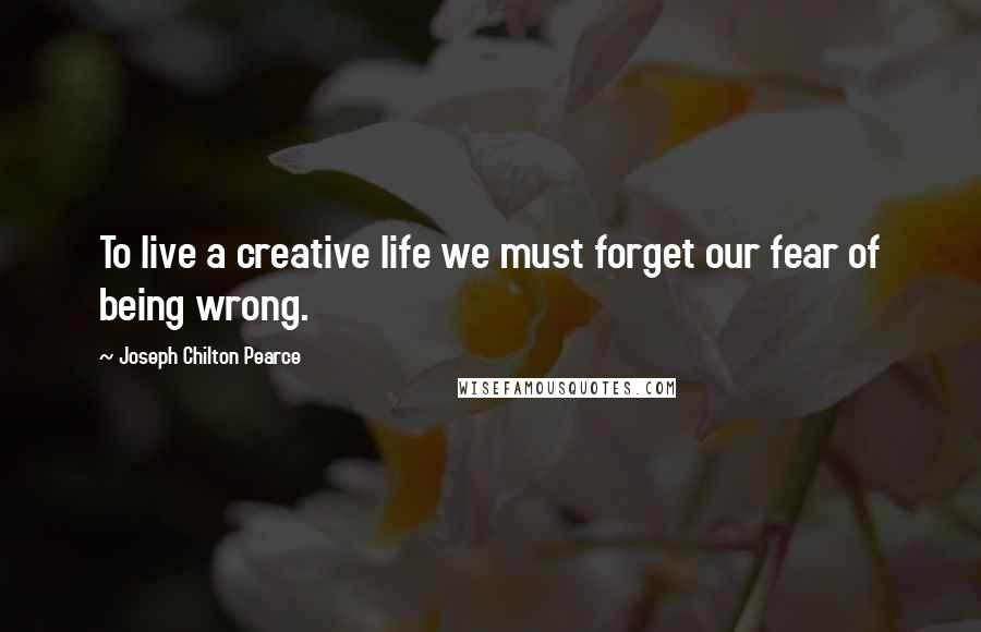Joseph Chilton Pearce Quotes: To live a creative life we must forget our fear of being wrong.