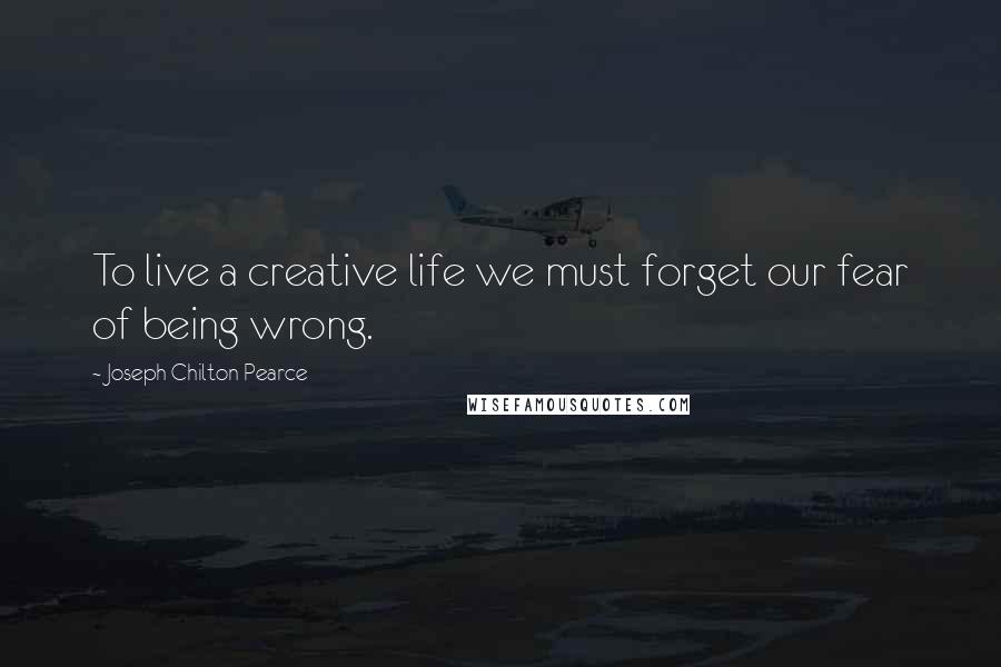 Joseph Chilton Pearce Quotes: To live a creative life we must forget our fear of being wrong.