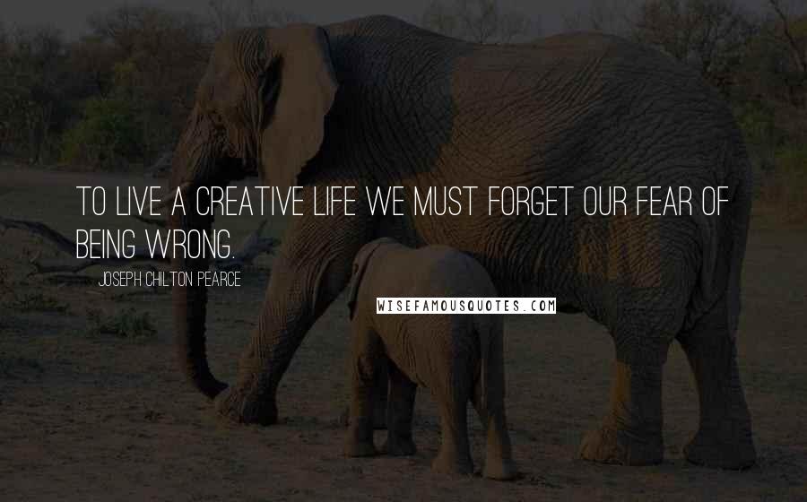 Joseph Chilton Pearce Quotes: To live a creative life we must forget our fear of being wrong.