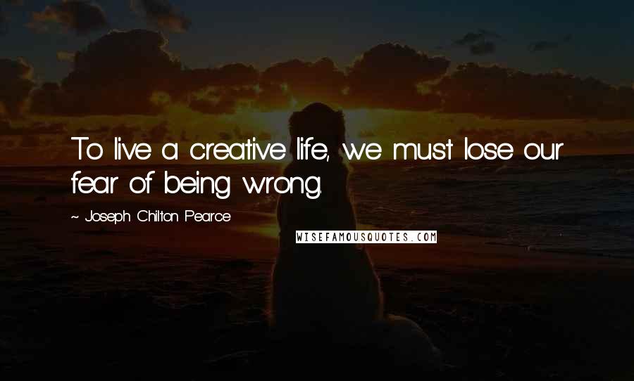 Joseph Chilton Pearce Quotes: To live a creative life, we must lose our fear of being wrong.