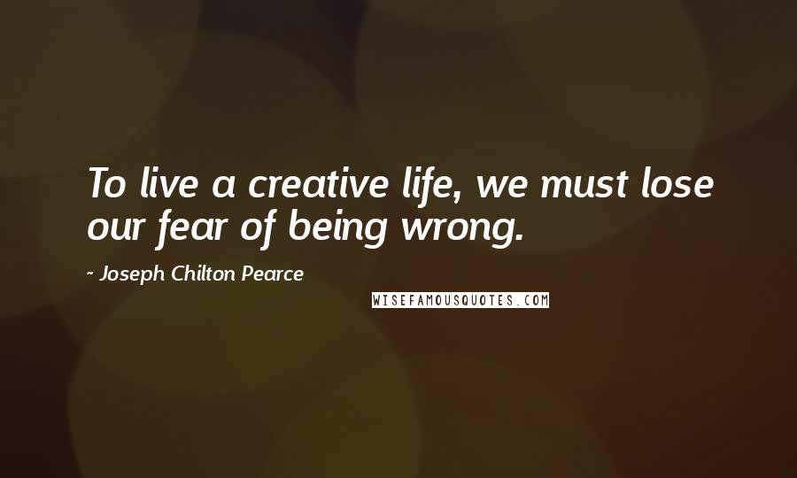 Joseph Chilton Pearce Quotes: To live a creative life, we must lose our fear of being wrong.