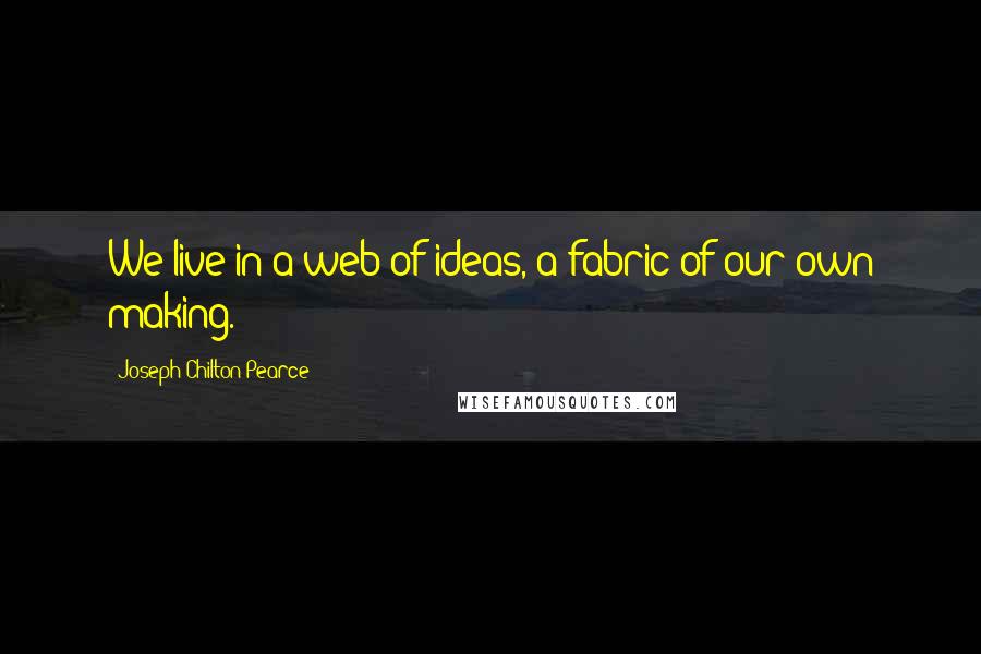 Joseph Chilton Pearce Quotes: We live in a web of ideas, a fabric of our own making.