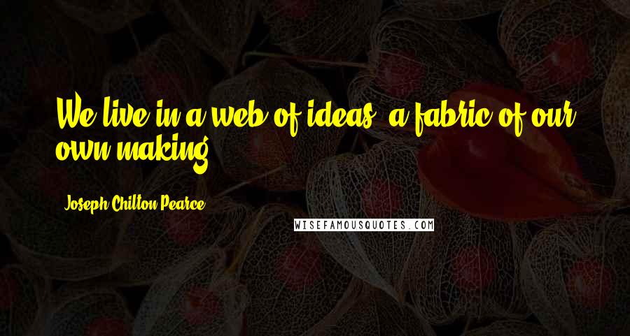 Joseph Chilton Pearce Quotes: We live in a web of ideas, a fabric of our own making.