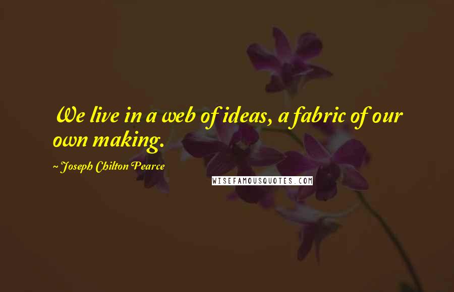 Joseph Chilton Pearce Quotes: We live in a web of ideas, a fabric of our own making.