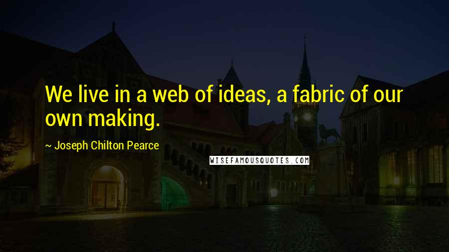 Joseph Chilton Pearce Quotes: We live in a web of ideas, a fabric of our own making.