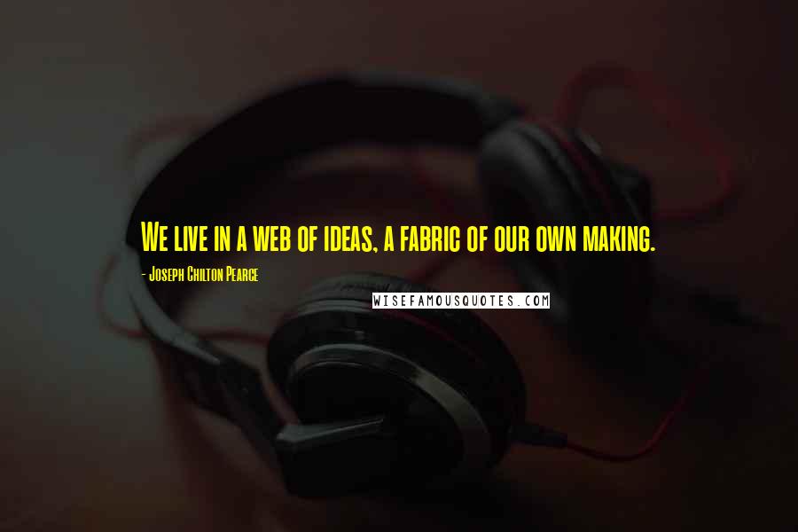 Joseph Chilton Pearce Quotes: We live in a web of ideas, a fabric of our own making.