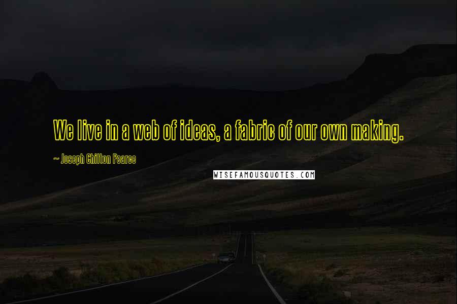 Joseph Chilton Pearce Quotes: We live in a web of ideas, a fabric of our own making.