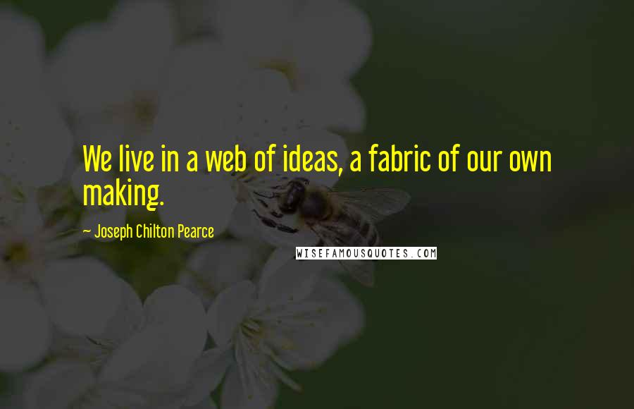 Joseph Chilton Pearce Quotes: We live in a web of ideas, a fabric of our own making.