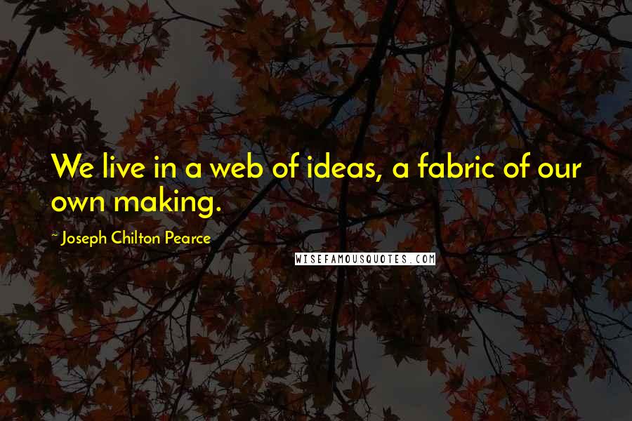 Joseph Chilton Pearce Quotes: We live in a web of ideas, a fabric of our own making.