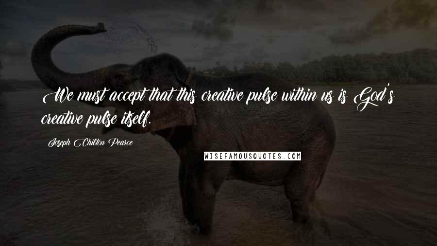 Joseph Chilton Pearce Quotes: We must accept that this creative pulse within us is God's creative pulse itself.