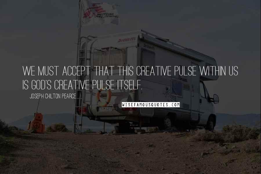Joseph Chilton Pearce Quotes: We must accept that this creative pulse within us is God's creative pulse itself.