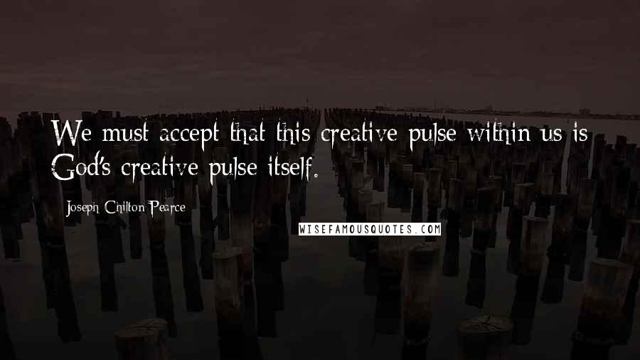 Joseph Chilton Pearce Quotes: We must accept that this creative pulse within us is God's creative pulse itself.