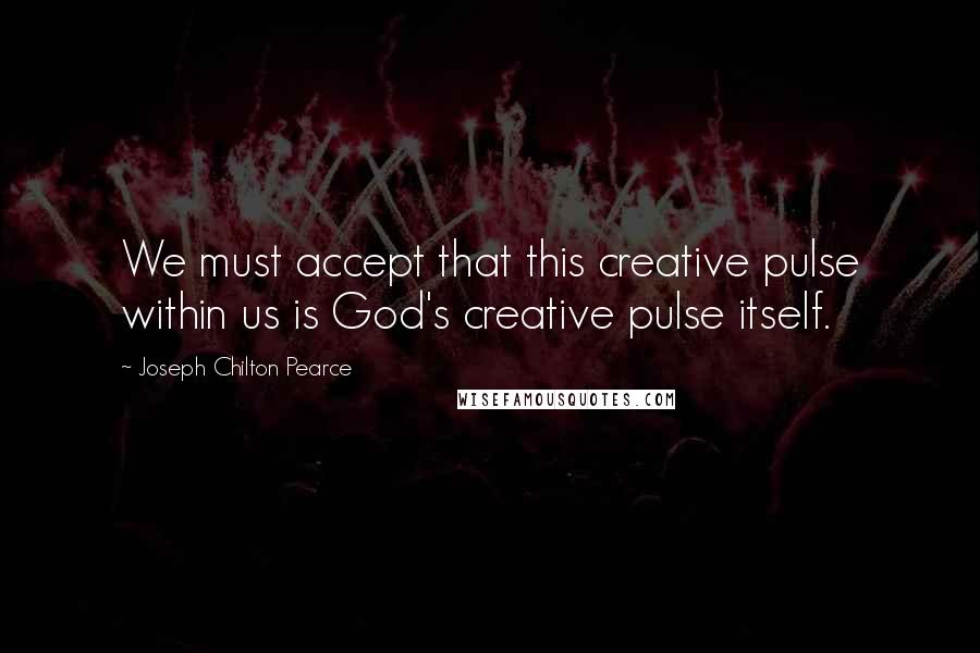 Joseph Chilton Pearce Quotes: We must accept that this creative pulse within us is God's creative pulse itself.