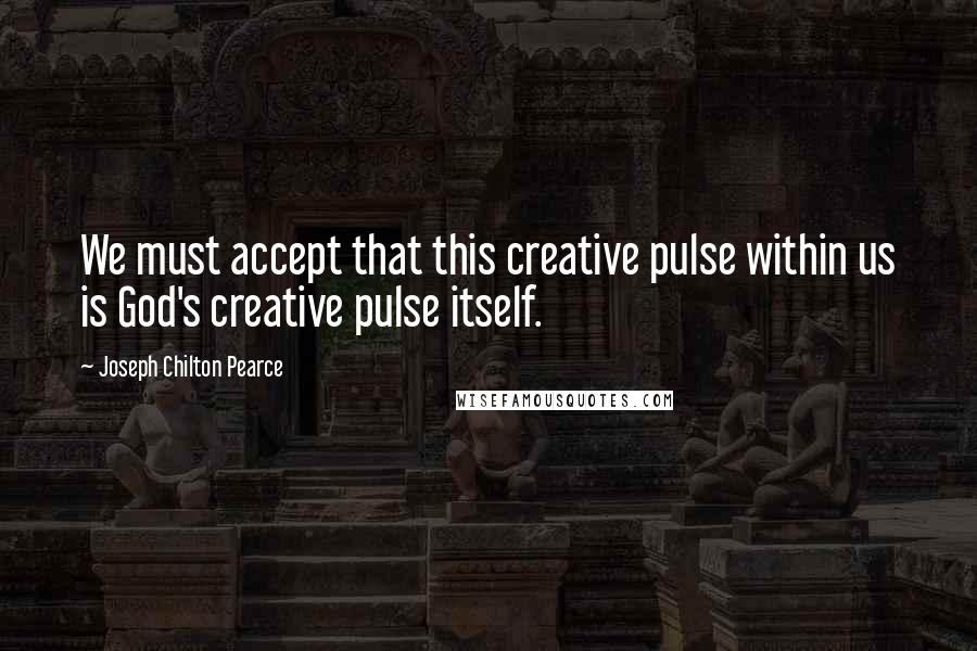 Joseph Chilton Pearce Quotes: We must accept that this creative pulse within us is God's creative pulse itself.