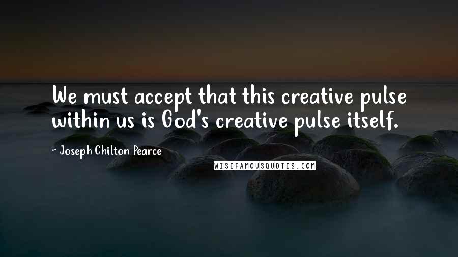 Joseph Chilton Pearce Quotes: We must accept that this creative pulse within us is God's creative pulse itself.