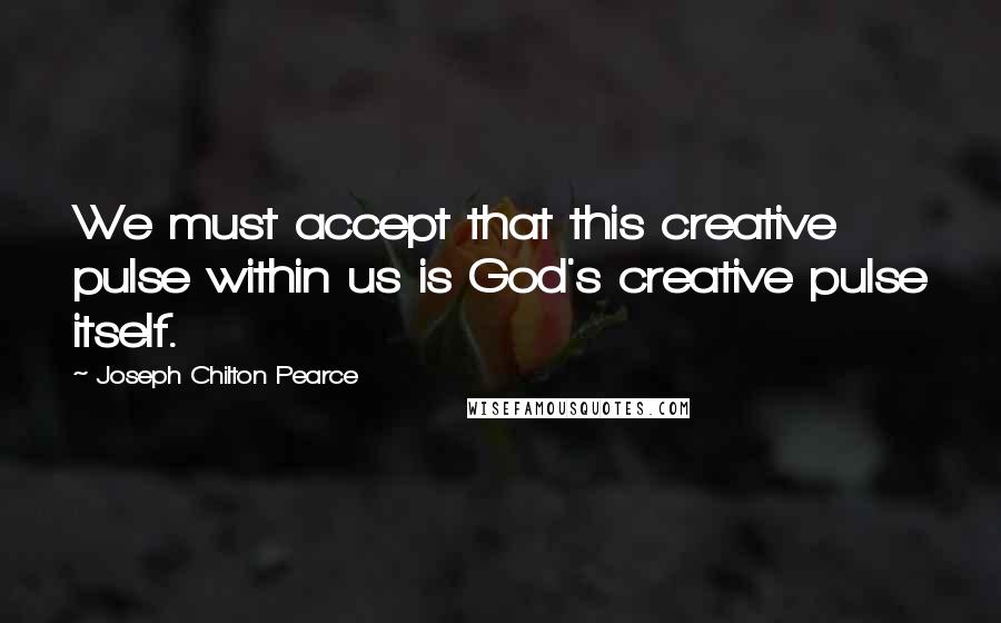 Joseph Chilton Pearce Quotes: We must accept that this creative pulse within us is God's creative pulse itself.