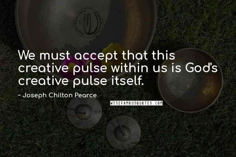 Joseph Chilton Pearce Quotes: We must accept that this creative pulse within us is God's creative pulse itself.