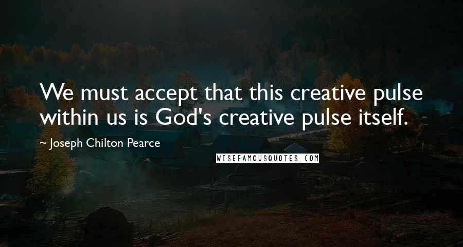 Joseph Chilton Pearce Quotes: We must accept that this creative pulse within us is God's creative pulse itself.