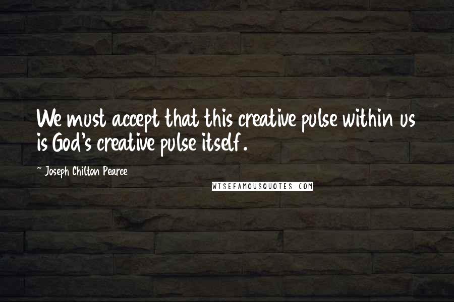 Joseph Chilton Pearce Quotes: We must accept that this creative pulse within us is God's creative pulse itself.