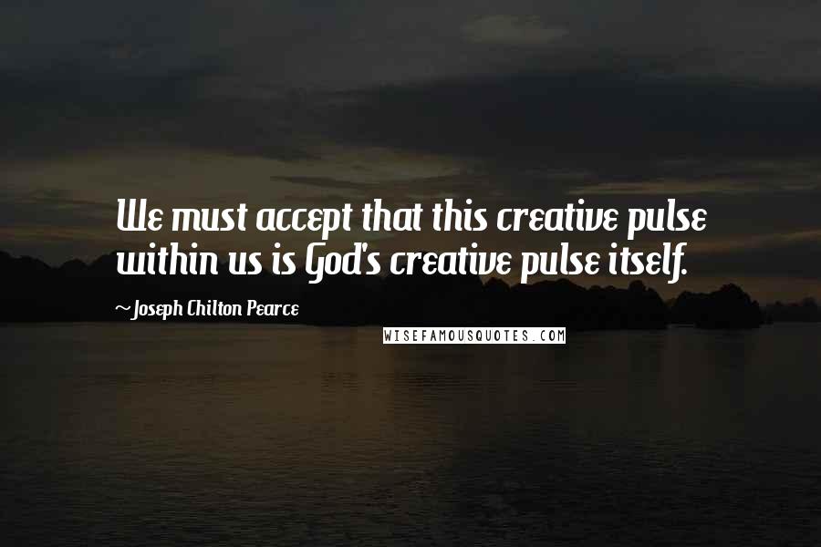 Joseph Chilton Pearce Quotes: We must accept that this creative pulse within us is God's creative pulse itself.