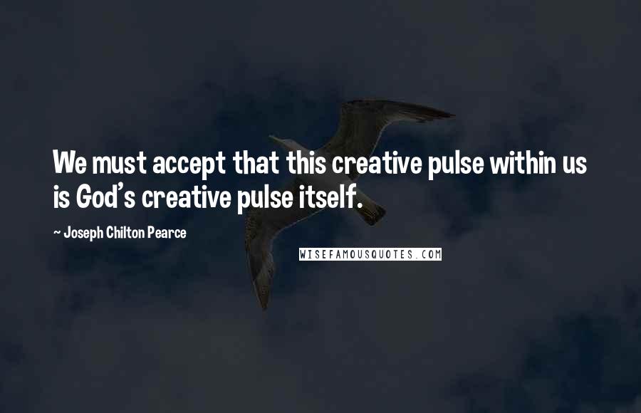Joseph Chilton Pearce Quotes: We must accept that this creative pulse within us is God's creative pulse itself.
