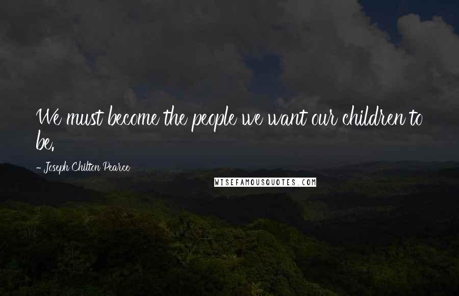 Joseph Chilton Pearce Quotes: We must become the people we want our children to be.