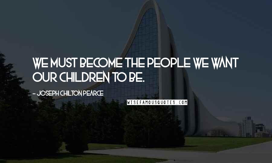 Joseph Chilton Pearce Quotes: We must become the people we want our children to be.