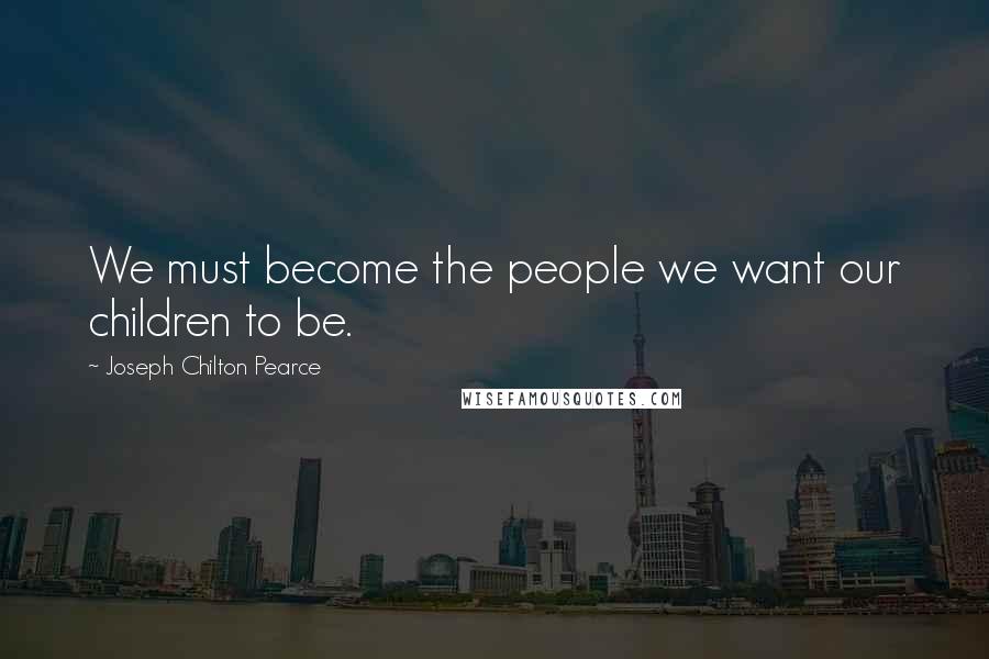 Joseph Chilton Pearce Quotes: We must become the people we want our children to be.