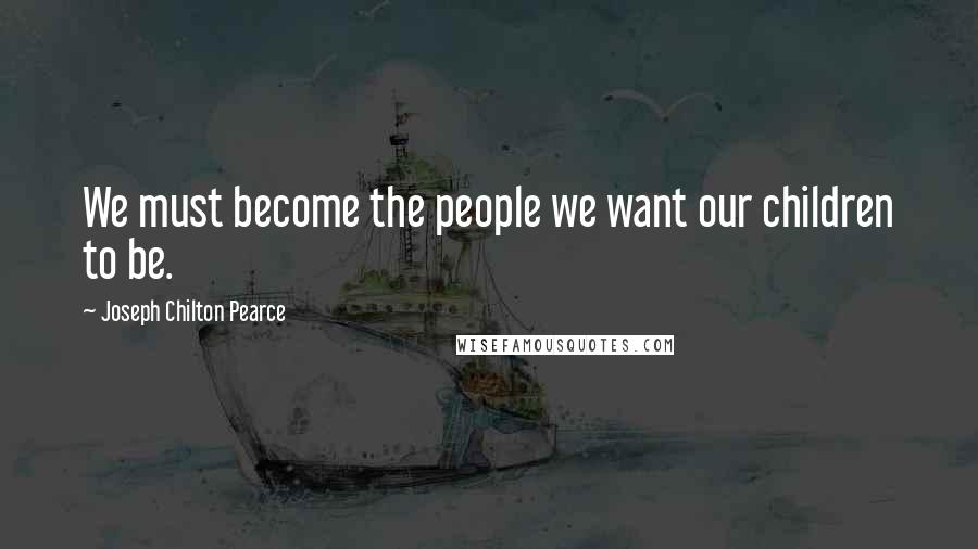 Joseph Chilton Pearce Quotes: We must become the people we want our children to be.