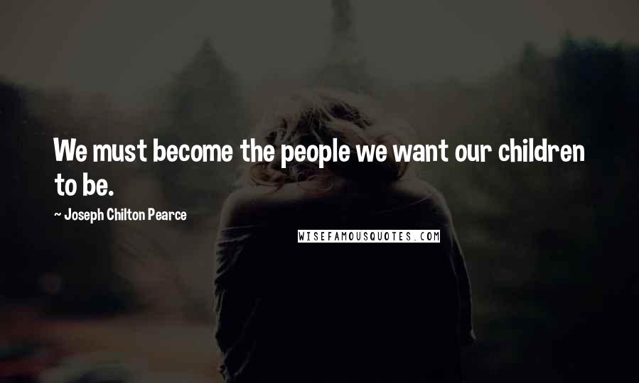 Joseph Chilton Pearce Quotes: We must become the people we want our children to be.