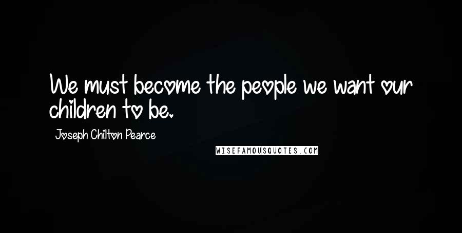 Joseph Chilton Pearce Quotes: We must become the people we want our children to be.