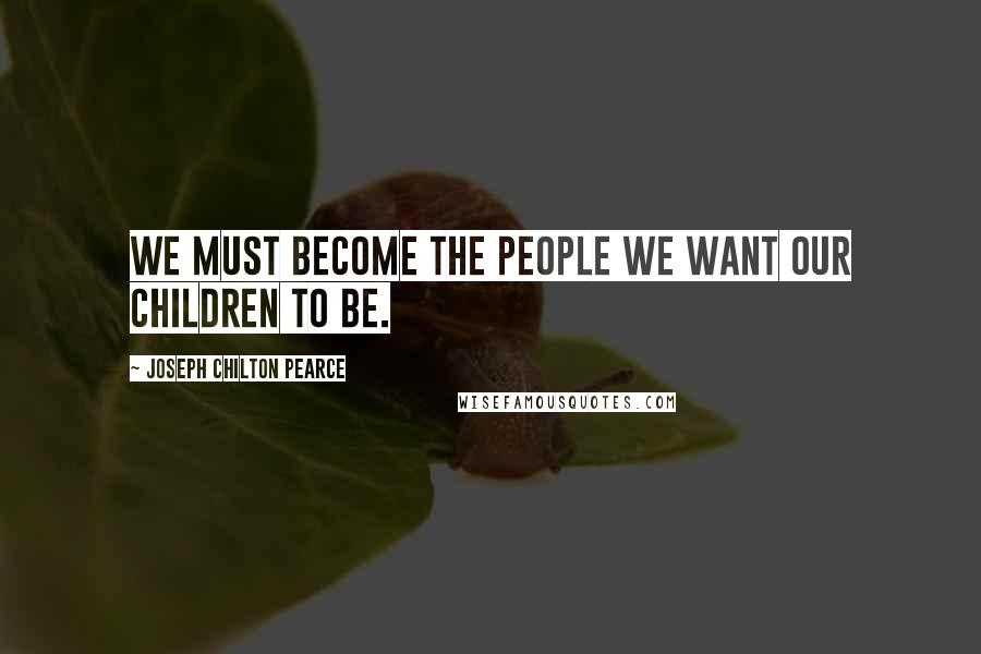 Joseph Chilton Pearce Quotes: We must become the people we want our children to be.