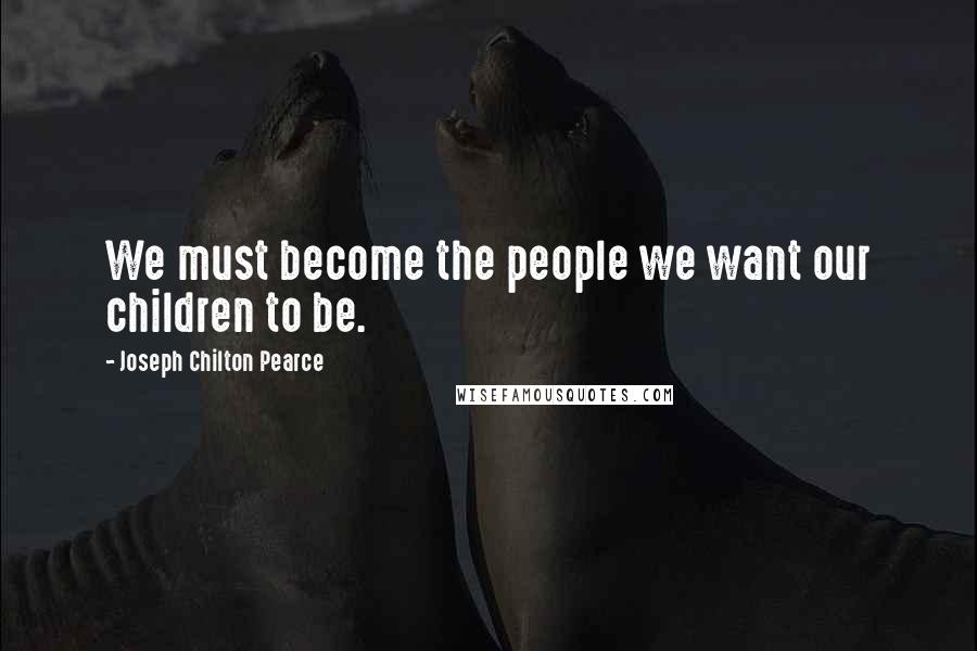 Joseph Chilton Pearce Quotes: We must become the people we want our children to be.