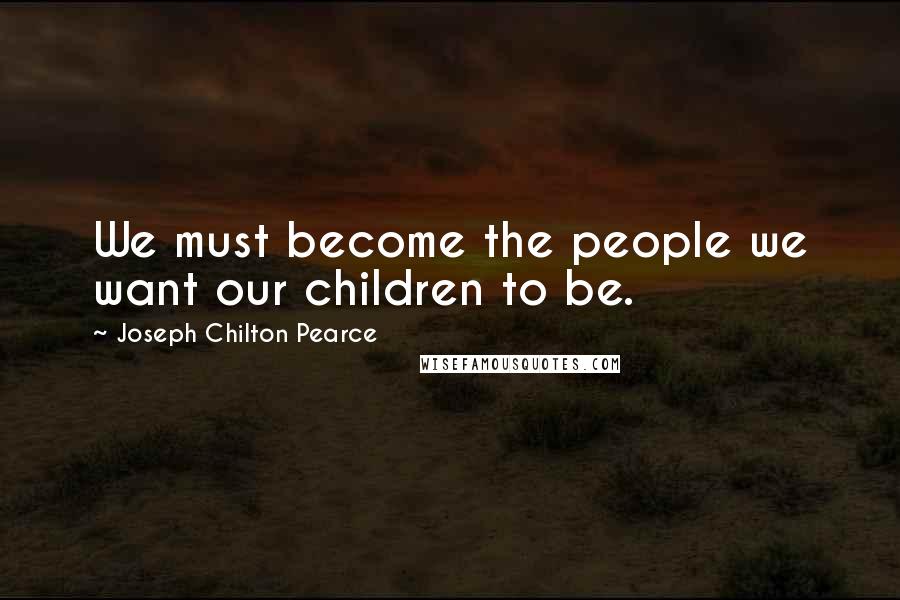 Joseph Chilton Pearce Quotes: We must become the people we want our children to be.