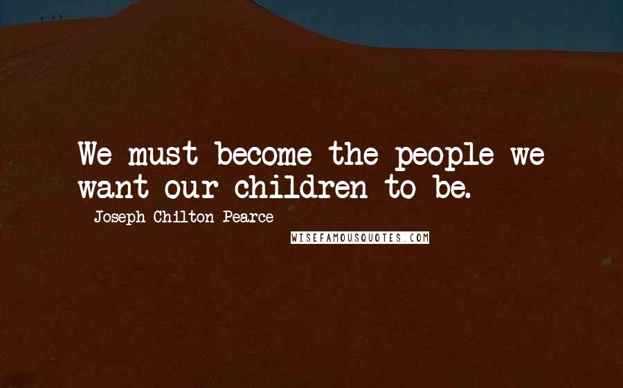 Joseph Chilton Pearce Quotes: We must become the people we want our children to be.