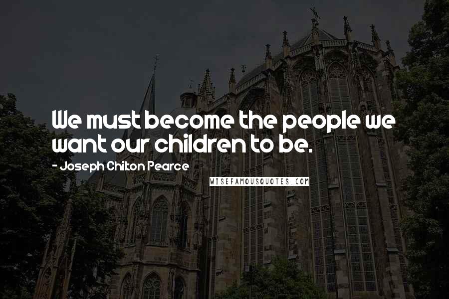 Joseph Chilton Pearce Quotes: We must become the people we want our children to be.