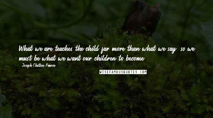 Joseph Chilton Pearce Quotes: What we are teaches the child far more than what we say, so we must be what we want our children to become.