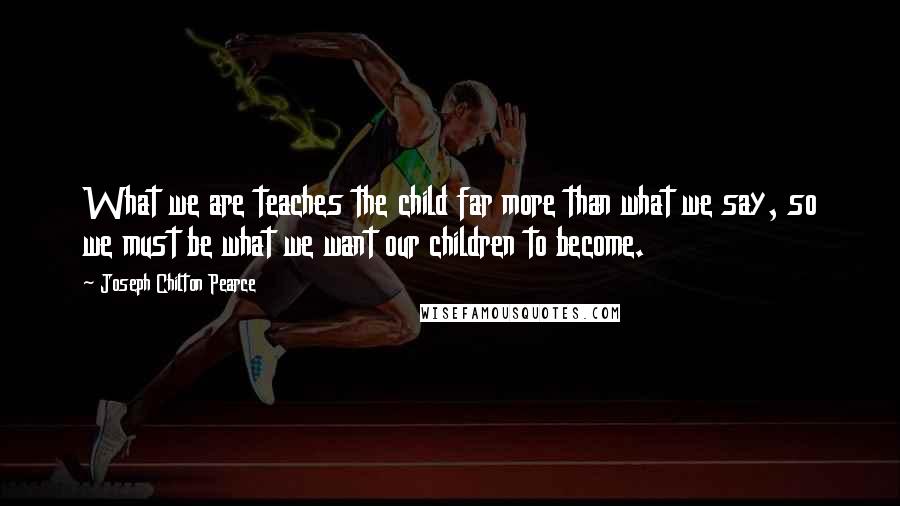 Joseph Chilton Pearce Quotes: What we are teaches the child far more than what we say, so we must be what we want our children to become.