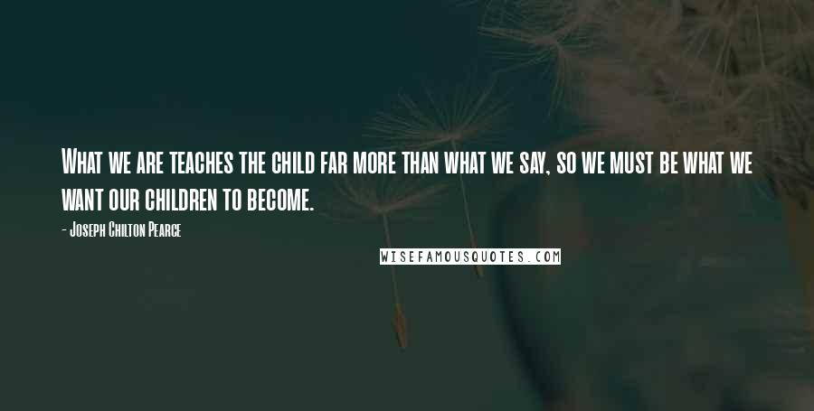 Joseph Chilton Pearce Quotes: What we are teaches the child far more than what we say, so we must be what we want our children to become.