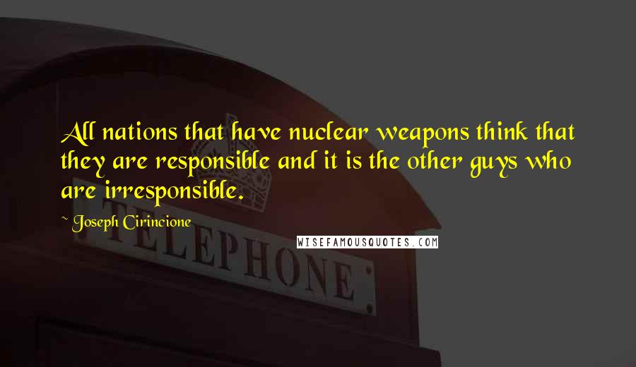 Joseph Cirincione Quotes: All nations that have nuclear weapons think that they are responsible and it is the other guys who are irresponsible.