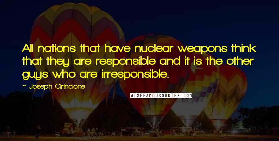 Joseph Cirincione Quotes: All nations that have nuclear weapons think that they are responsible and it is the other guys who are irresponsible.