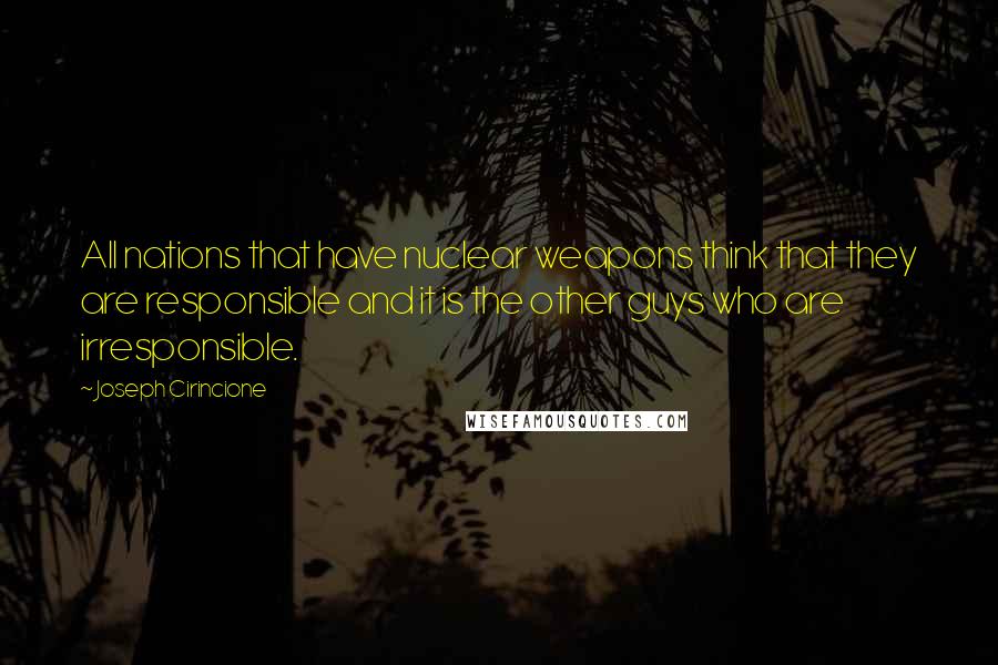 Joseph Cirincione Quotes: All nations that have nuclear weapons think that they are responsible and it is the other guys who are irresponsible.