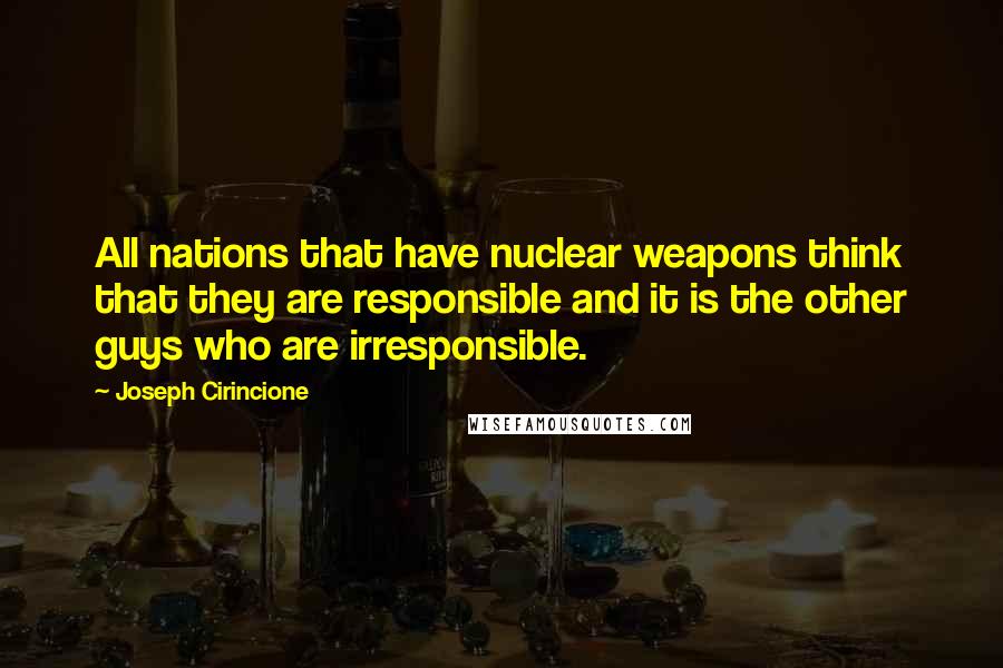 Joseph Cirincione Quotes: All nations that have nuclear weapons think that they are responsible and it is the other guys who are irresponsible.