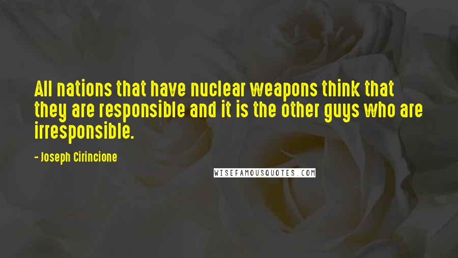 Joseph Cirincione Quotes: All nations that have nuclear weapons think that they are responsible and it is the other guys who are irresponsible.