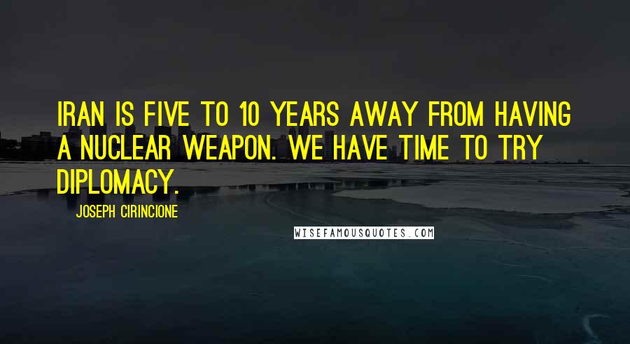 Joseph Cirincione Quotes: Iran is five to 10 years away from having a nuclear weapon. We have time to try diplomacy.