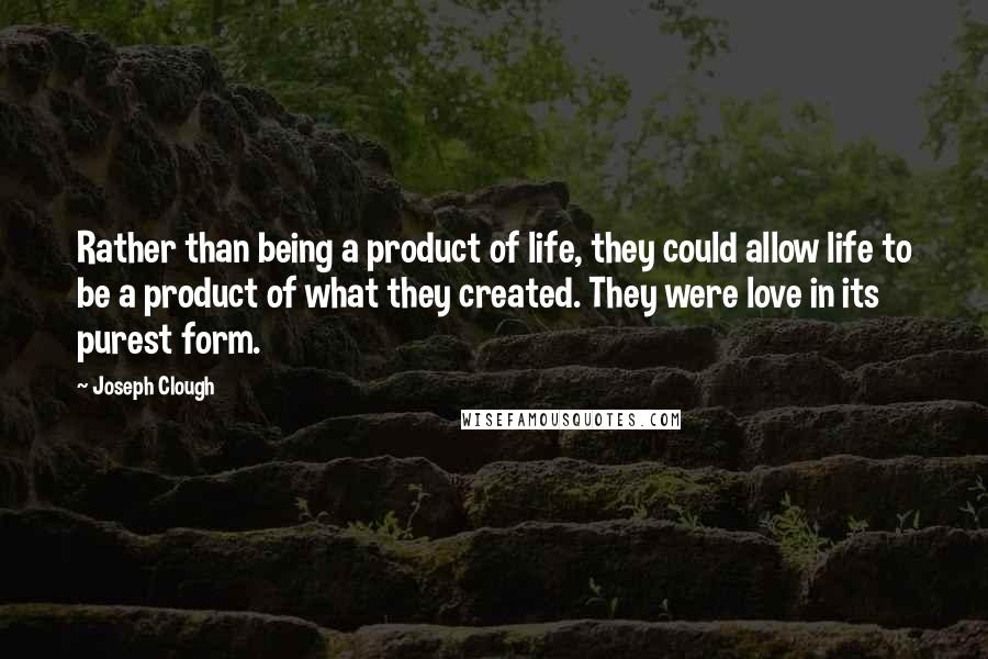 Joseph Clough Quotes: Rather than being a product of life, they could allow life to be a product of what they created. They were love in its purest form.